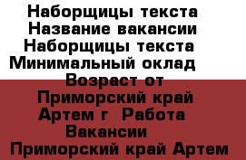 Наборщицы текста › Название вакансии ­ Наборщицы текста  › Минимальный оклад ­ 30 000 › Возраст от ­ 18 - Приморский край, Артем г. Работа » Вакансии   . Приморский край,Артем г.